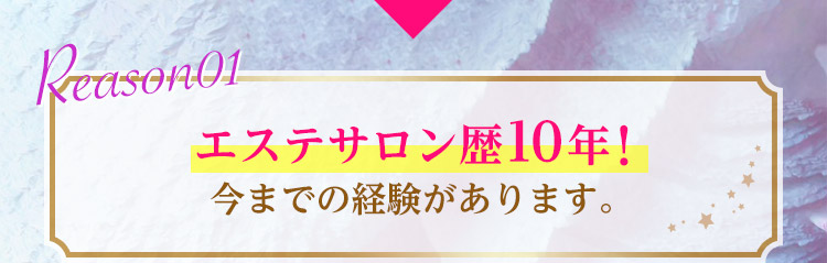 理由1：エステサロン歴10年！今までの経験があります。