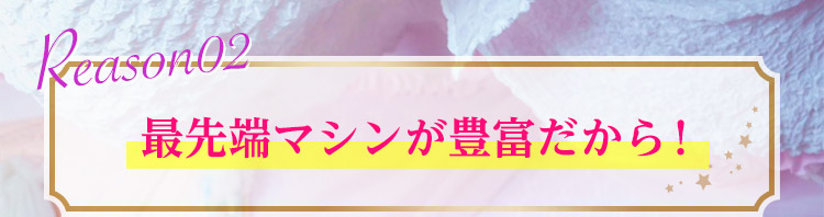 理由2：最先端マシンが豊富だから！