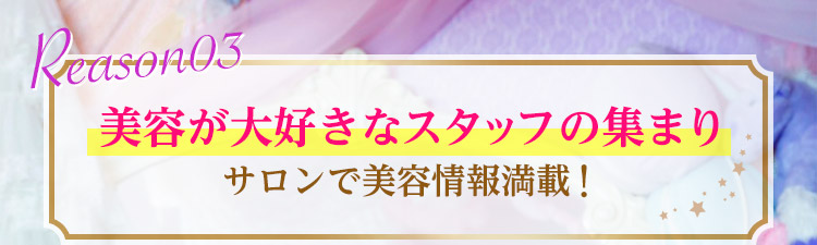理由3：美容が大好きなスタッフの集まり、サロンで美容情報満載！